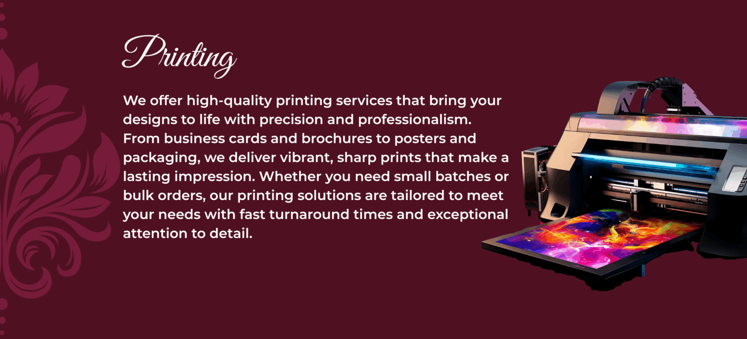Printing We offer high-quality printing services that bring your designs to life with precision and professionalism. From business cards and brochures to posters and packaging, we deliver vibrant, sharp prints that make a lasting impression. Whether you need small batches or bulk orders, our printing solutions are tailored to meet your needs with fast turnaround times and exceptional attention to detail.