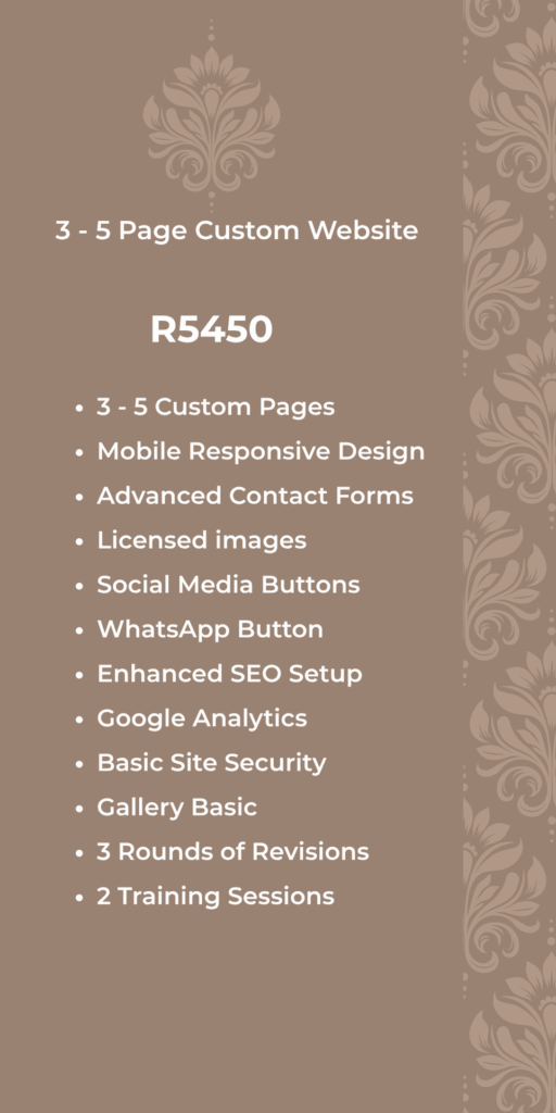 3-5 Page Custom Website R5450 • 3-5 Custom Pages Mobile Responsive Design • Advanced Contact Forms • Licensed images Social Media Buttons • WhatsApp Button • Enhanced SEO Setup Google Analytics • Basic Site Security • Gallery Basic • 3 Rounds of Revisions • 2 Training Sessions ....